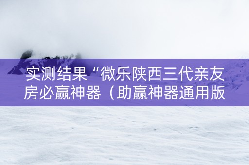 实测结果“微乐陕西三代亲友房必赢神器（助赢神器通用版）