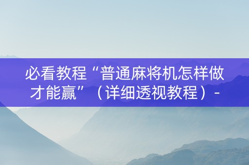 必看教程“普通麻将机怎样做才能赢”（详细透视教程）-哔哩哔哩
