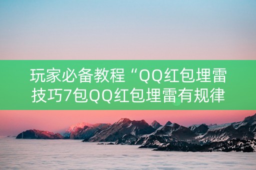 玩家必备教程“QQ红包埋雷技巧7包QQ红包埋雷有规律吗”（详细透视教程）-哔哩哔哩