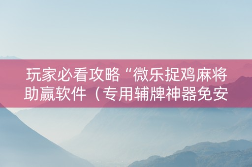 玩家必看攻略“微乐捉鸡麻将助赢软件（专用辅牌神器免安装）
