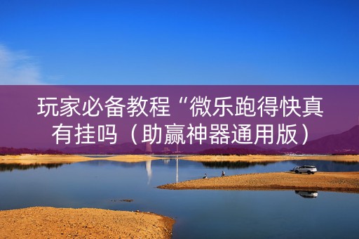 玩家必备教程“微乐跑得快真有挂吗（助赢神器通用版）