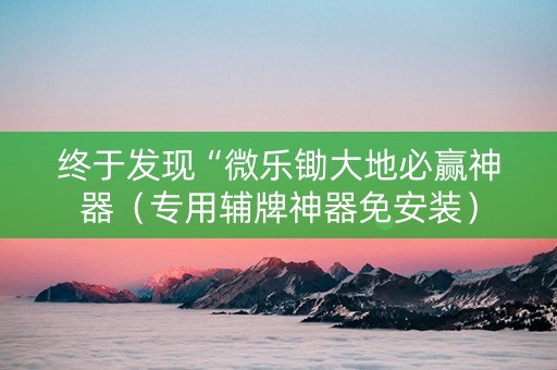 终于发现“微乐锄大地必赢神器（专用辅牌神器免安装）