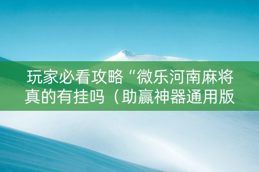 玩家必看攻略“微乐河南麻将真的有挂吗（助赢神器通用版）
