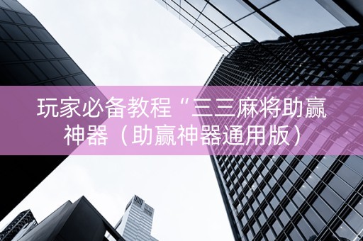 玩家必备教程“三三麻将助赢神器（助赢神器通用版）