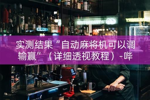 实测结果“自动麻将机可以调输赢”（详细透视教程）-哔哩哔哩