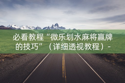 必看教程“微乐划水麻将赢牌的技巧”（详细透视教程）-哔哩哔哩