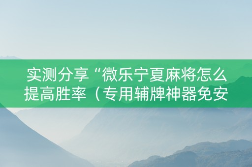 实测分享“微乐宁夏麻将怎么提高胜率（专用辅牌神器免安装）