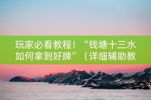 玩家必看教程！“钱塘十三水如何拿到好牌”（详细辅助教程）-哔哩哔哩