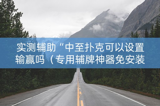 实测辅助“中至扑克可以设置输赢吗（专用辅牌神器免安装）