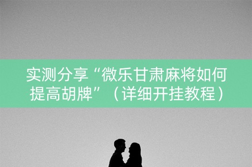 实测分享“微乐甘肃麻将如何提高胡牌”（详细开挂教程）-哔哩哔哩