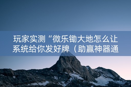 玩家实测“微乐锄大地怎么让系统给你发好牌（助赢神器通用版）