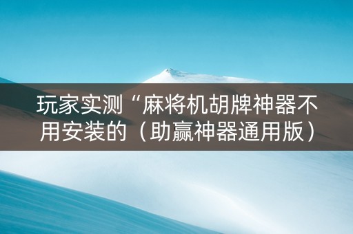 玩家实测“麻将机胡牌神器不用安装的（助赢神器通用版）