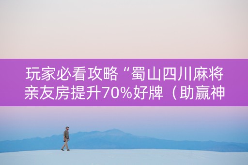 玩家必看攻略“蜀山四川麻将亲友房提升70%好牌（助赢神器通用版）