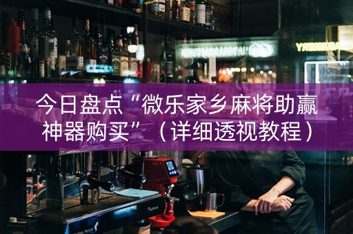 今日盘点“微乐家乡麻将助赢神器购买”（详细透视教程）-哔哩哔哩