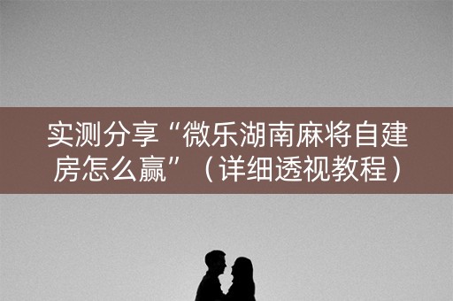 实测分享“微乐湖南麻将自建房怎么赢”（详细透视教程）-哔哩哔哩