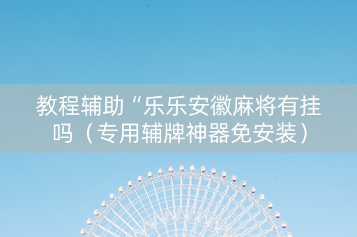 教程辅助“乐乐安徽麻将有挂吗（专用辅牌神器免安装）