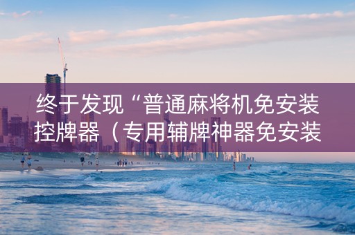 终于发现“普通麻将机免安装控牌器（专用辅牌神器免安装）