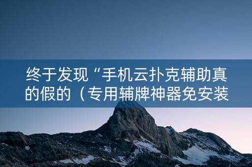 终于发现“手机云扑克辅助真的假的（专用辅牌神器免安装）