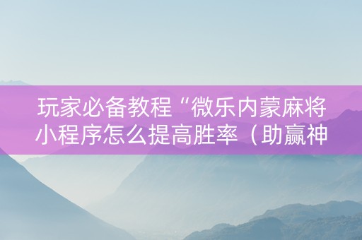 玩家必备教程“微乐内蒙麻将小程序怎么提高胜率（助赢神器通用版）
