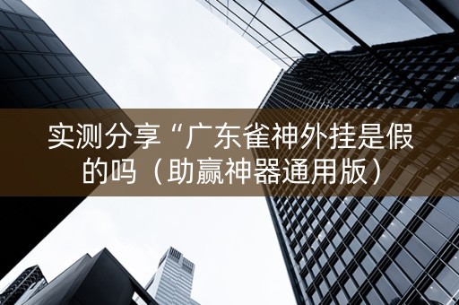 实测分享“广东雀神外挂是假的吗（助赢神器通用版）