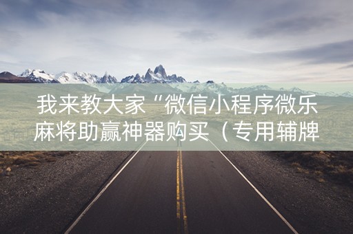 我来教大家“微信小程序微乐麻将助赢神器购买（专用辅牌神器免安装）