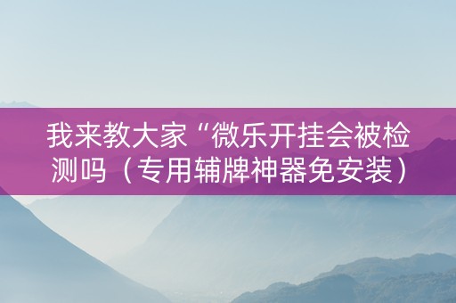 我来教大家“微乐开挂会被检测吗（专用辅牌神器免安装）