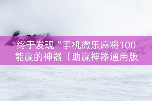 终于发现“手机微乐麻将100能赢的神器（助赢神器通用版）
