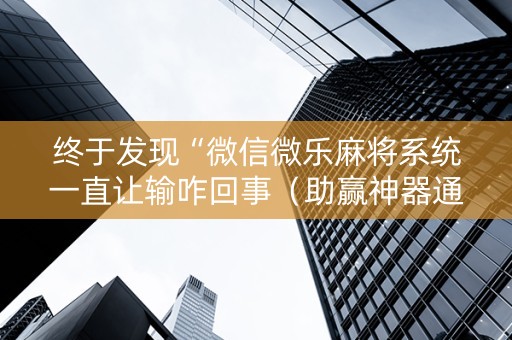 终于发现“微信微乐麻将系统一直让输咋回事（助赢神器通用版）