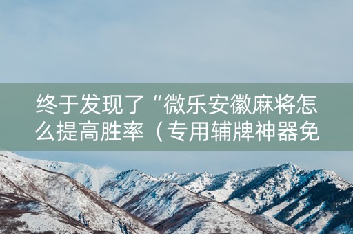 终于发现了“微乐安徽麻将怎么提高胜率（专用辅牌神器免安装）