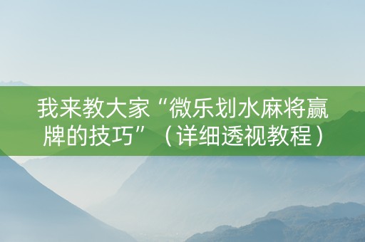 我来教大家“微乐划水麻将赢牌的技巧”（详细透视教程）-哔哩哔哩