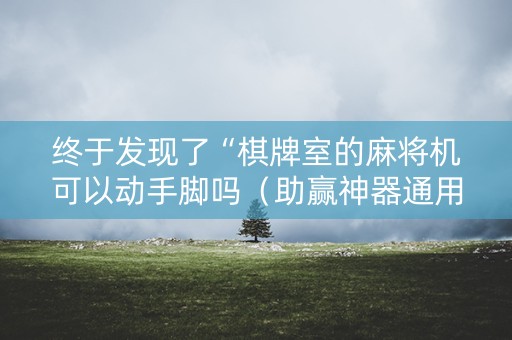 终于发现了“棋牌室的麻将机可以动手脚吗（助赢神器通用版）