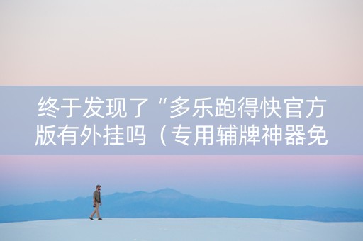 终于发现了“多乐跑得快官方版有外挂吗（专用辅牌神器免安装）