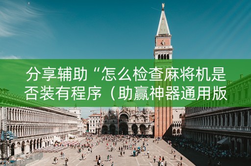 分享辅助“怎么检查麻将机是否装有程序（助赢神器通用版）