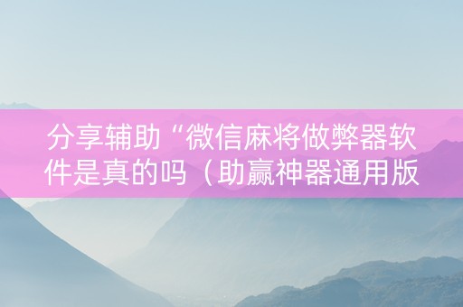 分享辅助“微信麻将做弊器软件是真的吗（助赢神器通用版）