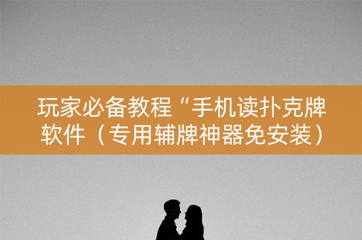 玩家必备教程“手机读扑克牌软件（专用辅牌神器免安装）