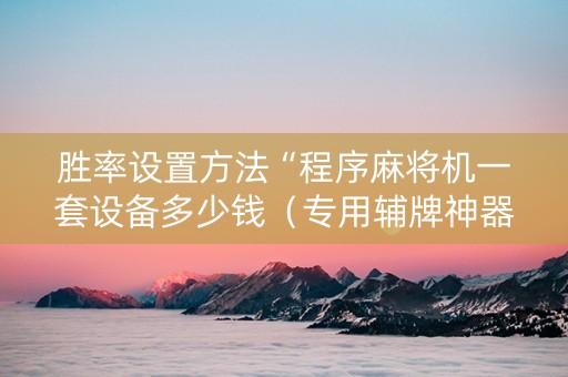胜率设置方法“程序麻将机一套设备多少钱（专用辅牌神器免安装）
