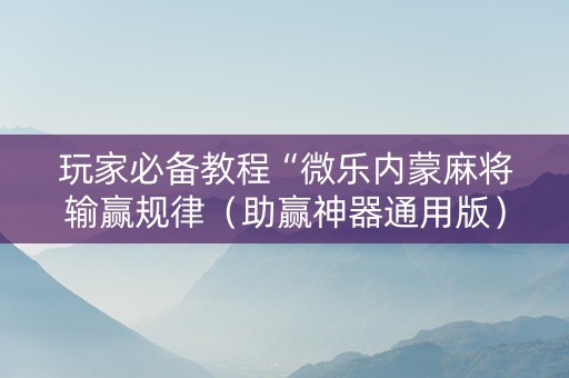 玩家必备教程“微乐内蒙麻将输赢规律（助赢神器通用版）