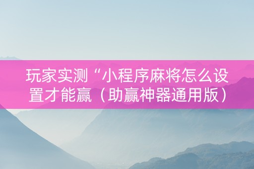 玩家实测“小程序麻将怎么设置才能赢（助赢神器通用版）