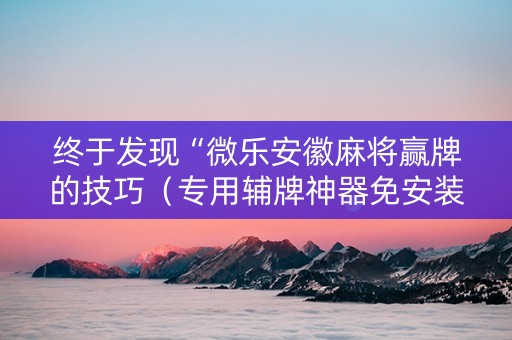 终于发现“微乐安徽麻将赢牌的技巧（专用辅牌神器免安装）