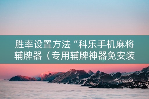 胜率设置方法“科乐手机麻将辅牌器（专用辅牌神器免安装）