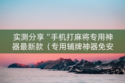 实测分享“手机打麻将专用神器最新款（专用辅牌神器免安装）