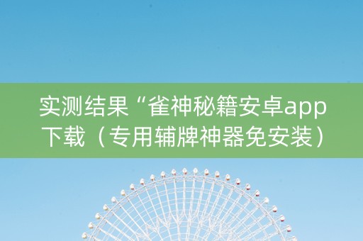 实测结果“雀神秘籍安卓app下载（专用辅牌神器免安装）