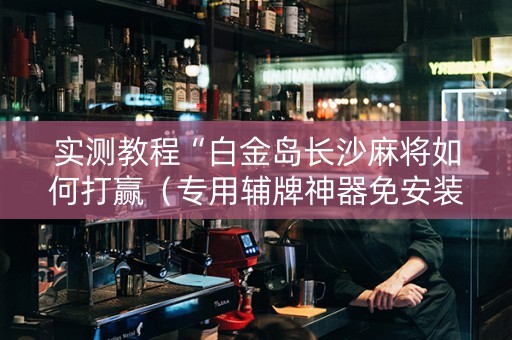 实测教程“白金岛长沙麻将如何打赢（专用辅牌神器免安装）
