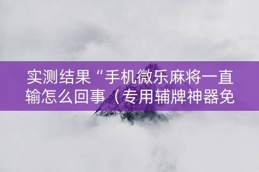 实测结果“手机微乐麻将一直输怎么回事（专用辅牌神器免安装）