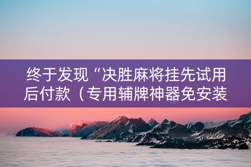 终于发现“决胜麻将挂先试用后付款（专用辅牌神器免安装）