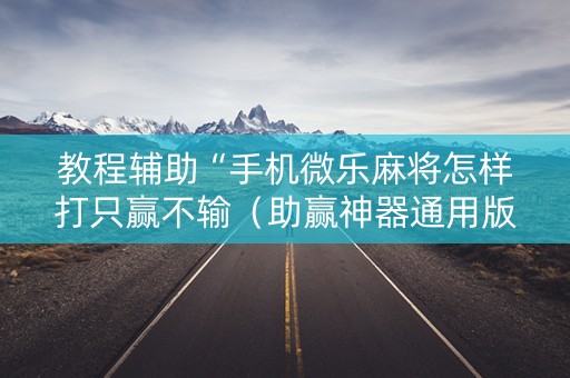 教程辅助“手机微乐麻将怎样打只赢不输（助赢神器通用版）