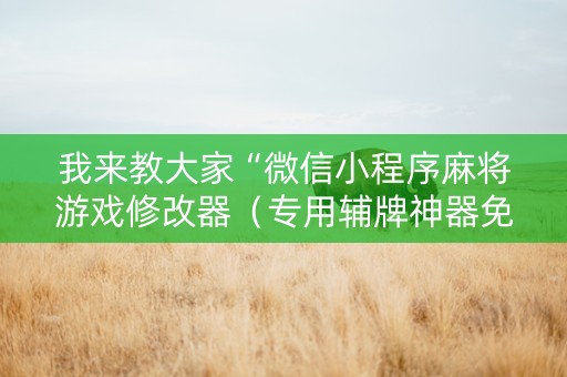 我来教大家“微信小程序麻将游戏修改器（专用辅牌神器免安装）