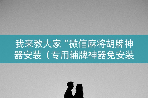 我来教大家“微信麻将胡牌神器安装（专用辅牌神器免安装）