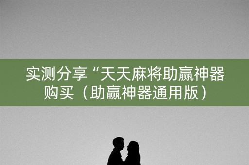 实测分享“天天麻将助赢神器购买（助赢神器通用版）
