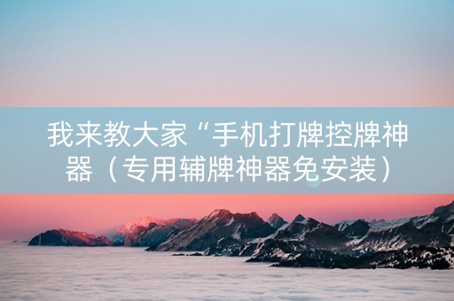 我来教大家“手机打牌控牌神器（专用辅牌神器免安装）
